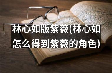 <h3>林心如版紫薇(林心如怎么得到紫薇的角色)