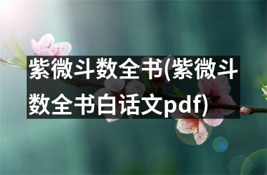 <h3>紫微斗数全书(紫微斗数全书白话文pdf)