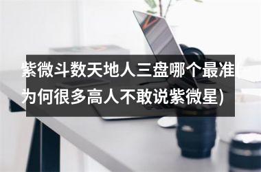 紫微斗数天地人三盘哪个最准(为何很多高人不敢说紫微星)