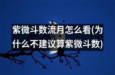 紫微斗数流月怎么看(为什么不建议算紫微斗数)