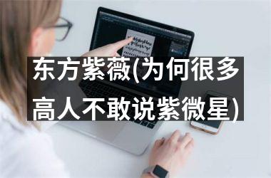 <h3>东方紫薇(为何很多高人不敢说紫微星)