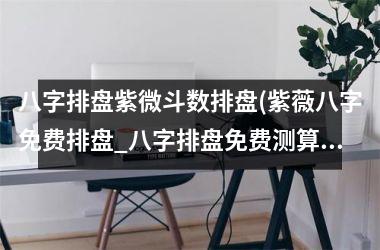 <h3>八字排盘紫微斗数排盘(紫薇八字免费排盘_八字排盘免费测算_四柱生辰八字测算)