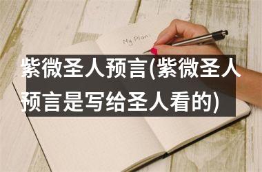 <h3>紫微圣人预言(紫微圣人预言是写给圣人看的)