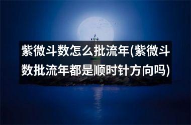 <h3>紫微斗数怎么批流年(紫微斗数批流年都是顺时针方向吗)
