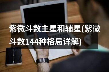 <h3>紫微斗数主星和辅星(紫微斗数144种格局详解)