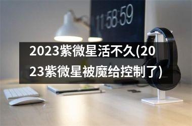 <h3>2025紫微星活不久(2025紫微星被魔给控制了)