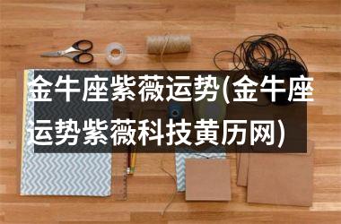 金牛座紫薇运势(金牛座运势紫薇科技黄历网)