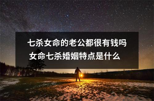 <h3>七杀女命的老公都很有钱吗女命七杀婚姻特点是什么