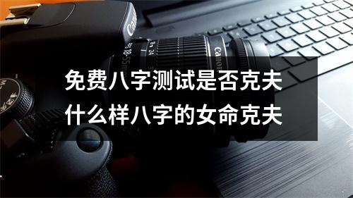 <h3>免费八字测试是否克夫什么样八字的女命克夫