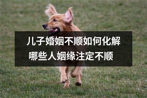<h3>儿子婚姻不顺如何化解哪些人姻缘注定不顺