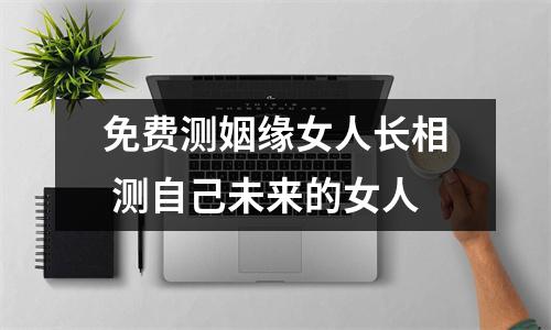 <h3>免费测姻缘女人长相测自己未来的女人