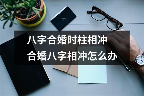 八字合婚时柱相冲合婚八字相冲怎么办