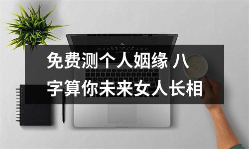 <h3>免费测个人姻缘八字算你未来女人长相