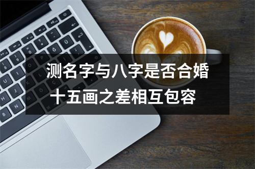 <h3>测名字与八字是否合婚十五画之差相互包容