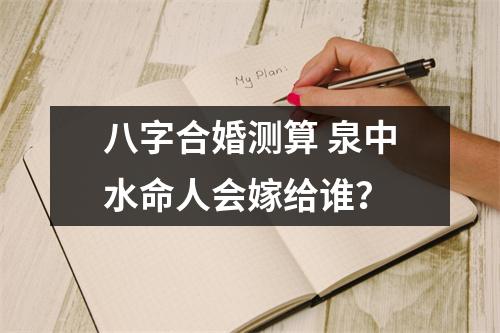 <h3>八字合婚测算泉中水命人会嫁给谁？