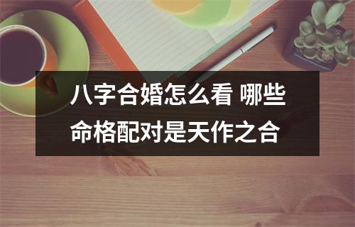 <h3>八字合婚怎么看哪些命格配对是天作之合