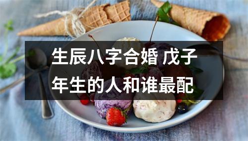 <h3>生辰八字合婚戊子年生的人和谁配