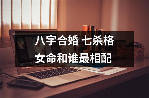 八字合婚七杀格女命和谁相配