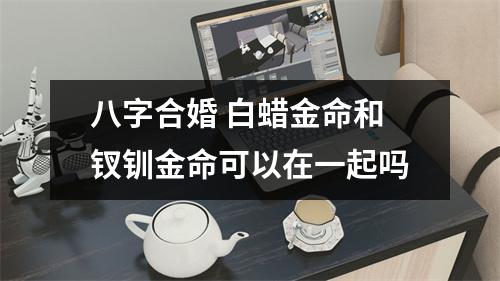 <h3>八字合婚白蜡金命和钗钏金命可以在一起吗
