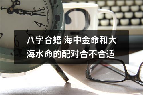 <h3>八字合婚海中金命和大海水命的配对合不合适