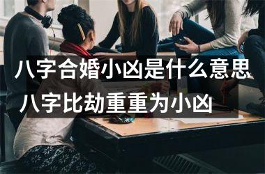 <h3>八字合婚小凶是什么意思 八字比劫重重为小凶