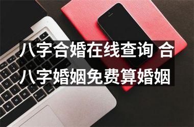 <h3>八字合婚在线查询 合八字婚姻免费算婚姻