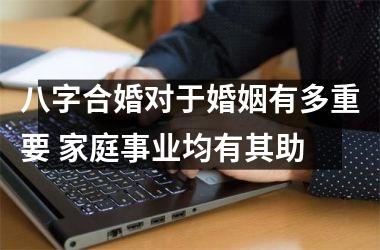<h3>八字合婚对于婚姻有多重要 家庭事业均有其助