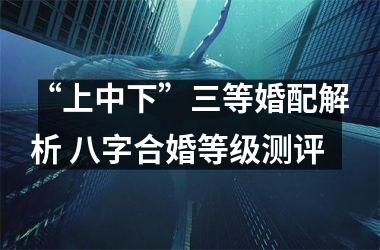 <h3>“上中下”三等婚配解析 八字合婚等级测评