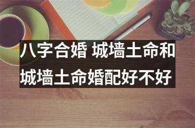 <h3>八字合婚 城墙土命和城墙土命婚配好不好