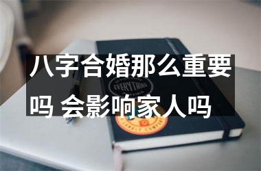 <h3>八字合婚那么重要吗 会影响家人吗