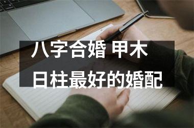 <h3>八字合婚 甲木日柱好的婚配