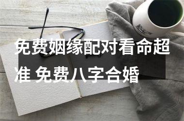 <h3>免费姻缘配对看命超准 免费八字合婚