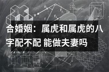 合婚姻：属虎和属虎的八字配不配 能做夫妻吗