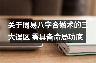 <h3>关于周易八字合婚术的三大误区 需具备命局功底