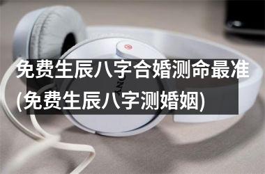 <h3>免费生辰八字合婚测命准(免费生辰八字测婚姻)