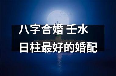 <h3>八字合婚 壬水日柱好的婚配