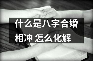<h3>什么是八字合婚相冲 怎么化解