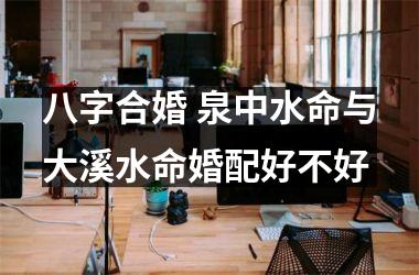 八字合婚 泉中水命与大溪水命婚配好不好