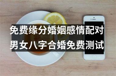 免费缘分婚姻感情配对 男女八字合婚免费测试