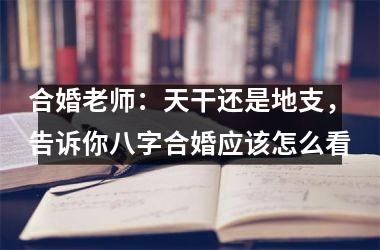 <h3>合婚老师：天干还是地支，告诉你八字合婚应该怎么看
