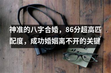 神准的八字合婚，86分超高匹配度，成功婚姻离不开的关键