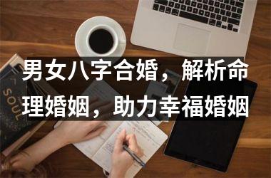 男女八字合婚，解析命理婚姻，助力幸福婚姻