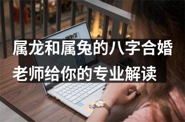 <h3>属龙和属兔的八字合婚老师给你的专业解读