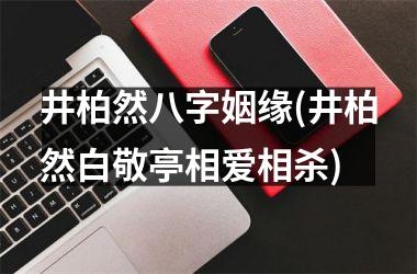 <h3>井柏然八字姻缘(井柏然白敬亭相爱相杀)