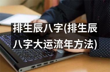 <h3>排生辰八字(排生辰八字大运流年方法)
