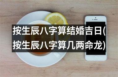 按生辰八字算结婚吉日(按生辰八字算几两命龙)