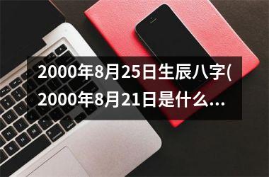 <h3>2000年8月25日生辰八字(2000年8月21日是什么星座)