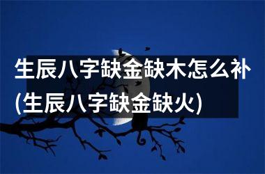 <h3>生辰八字缺金缺木怎么补(生辰八字缺金缺火)