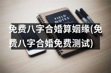 <h3>免费八字合婚算姻缘(免费八字合婚免费测试)