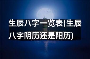 <h3>生辰八字一览表(生辰八字阴历还是阳历)